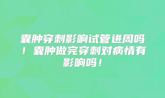 囊肿穿刺影响试管进周吗！囊肿做完穿刺对病情有影响吗！