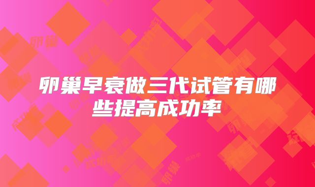卵巢早衰做三代试管有哪些提高成功率