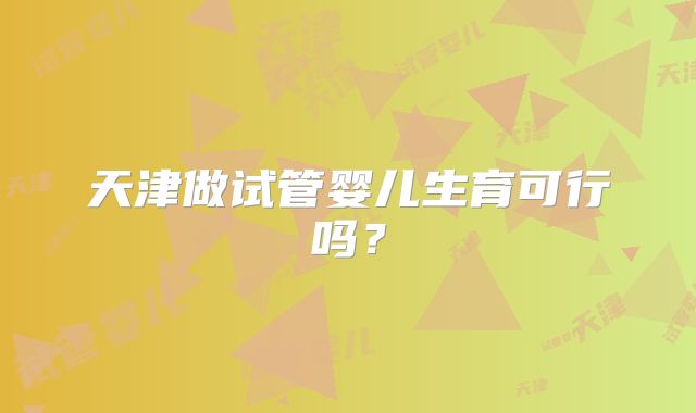 天津做试管婴儿生育可行吗？