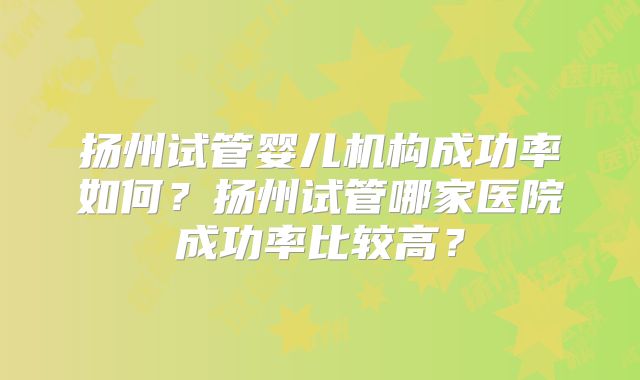扬州试管婴儿机构成功率如何?扬州试管哪家医院成功率比较高?