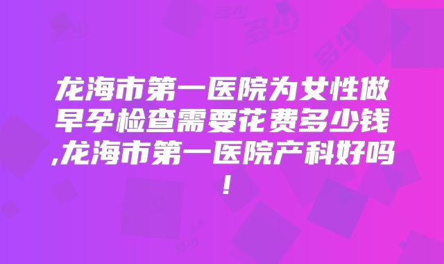 龙海市第一医院为女性做早孕检查需要花费多少钱,龙海市第一医院产科好吗！