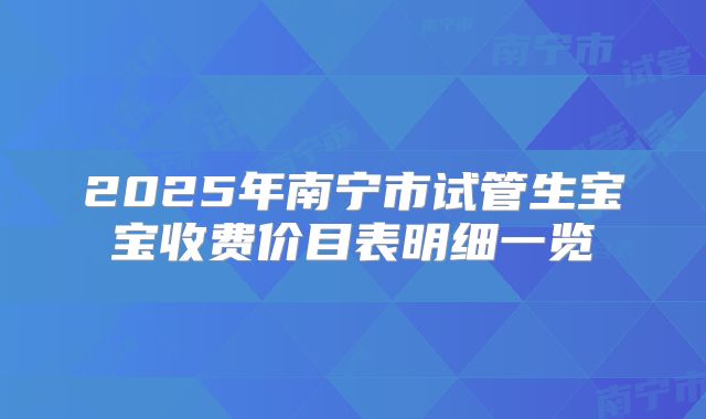 2025年南宁市试管生宝宝收费价目表明细一览