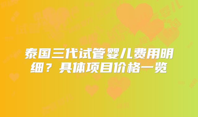 泰国三代试管婴儿费用明细?具体项目价格一览