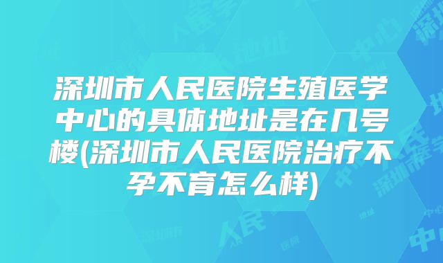 深圳市人民医院生殖医学中心的具体地址是在几号楼(深圳市人民医院治疗不孕不育怎么样)