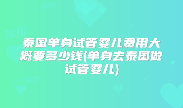 泰国单身试管婴儿费用大概要多少钱(单身去泰国做试管婴儿)