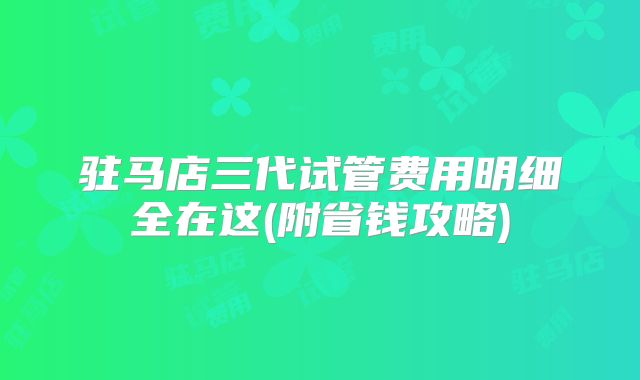 驻马店三代试管费用明细全在这(附省钱攻略)