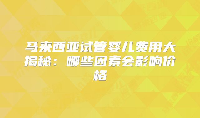 马来西亚试管婴儿费用大揭秘:哪些因素会影响价格