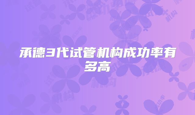 承德3代试管机构成功率有多高