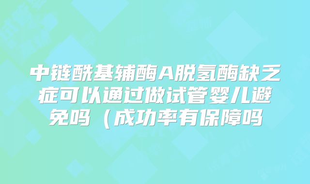 中链酰基辅酶A脱氢酶缺乏症可以通过做试管婴儿避免吗（成功率有保障吗
