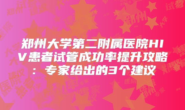 郑州大学第二附属医院HIV患者试管成功率提升攻略:专家给出的3个建议