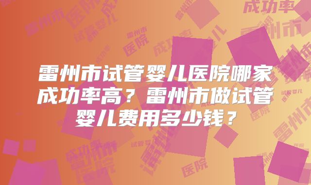雷州市试管婴儿医院哪家成功率高？雷州市做试管婴儿费用多少钱？