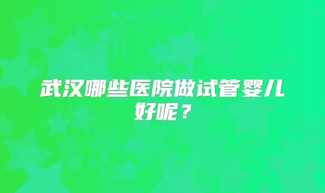武汉哪些医院做试管婴儿好呢？