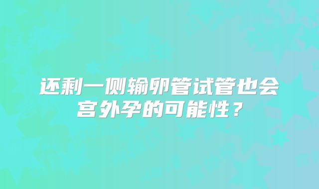 还剩一侧输卵管试管也会宫外孕的可能性?