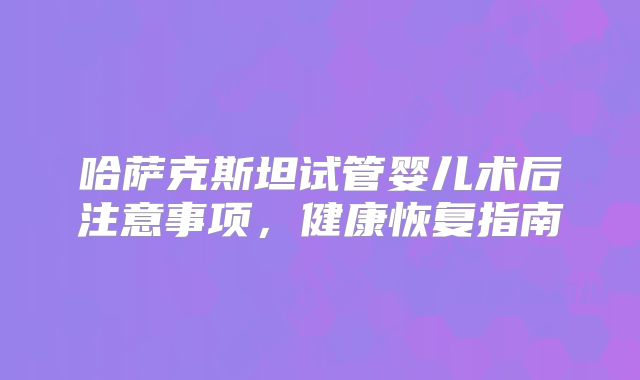 哈萨克斯坦试管婴儿术后注意事项，健康恢复指南