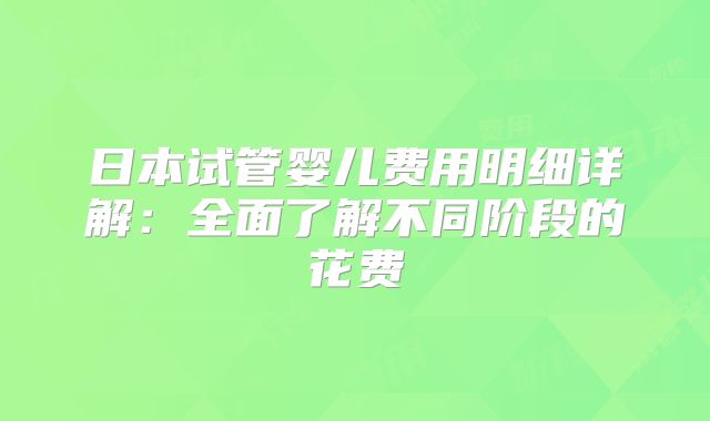 日本试管婴儿费用明细详解:全面了解不同阶段的花费