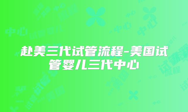 赴美三代试管流程-美国试管婴儿三代中心