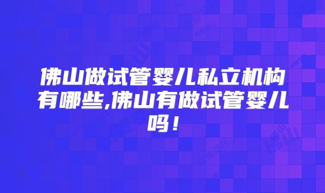 佛山做试管婴儿私立机构有哪些,佛山有做试管婴儿吗！