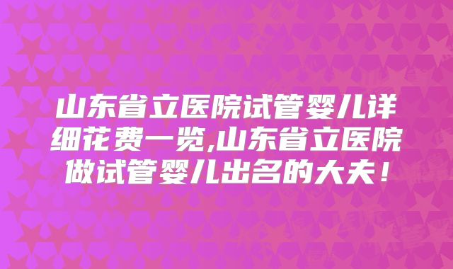 山东省立医院试管婴儿详细花费一览,山东省立医院做试管婴儿出名的大夫！