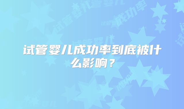 试管婴儿成功率到底被什么影响？