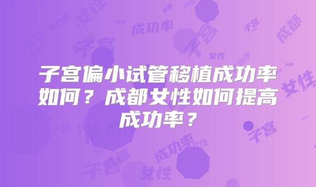 子宫偏小试管移植成功率如何？成都女性如何提高成功率？