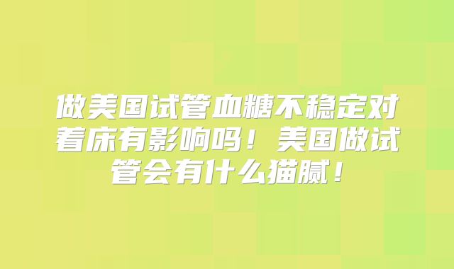 做美国试管血糖不稳定对着床有影响吗！美国做试管会有什么猫腻！