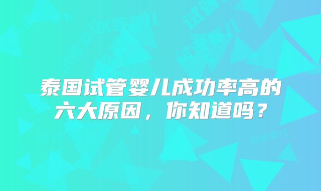 泰国试管婴儿成功率高的六大原因，你知道吗？