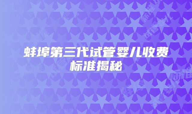 蚌埠第三代试管婴儿收费标准揭秘