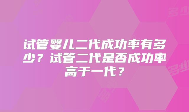 试管婴儿二代成功率有多少？试管二代是否成功率高于一代？