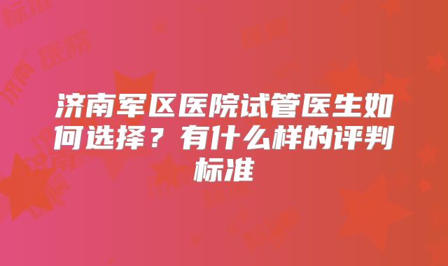 济南军区医院试管医生如何选择？有什么样的评判标准