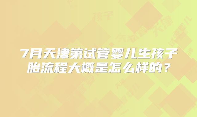 7月天津第试管婴儿生孩子胎流程大概是怎么样的？