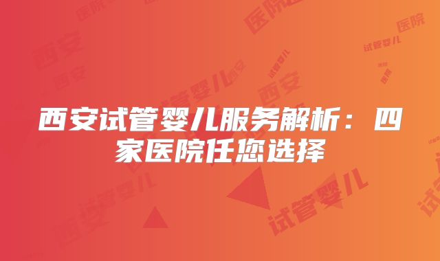 西安试管婴儿服务解析：四家医院任您选择