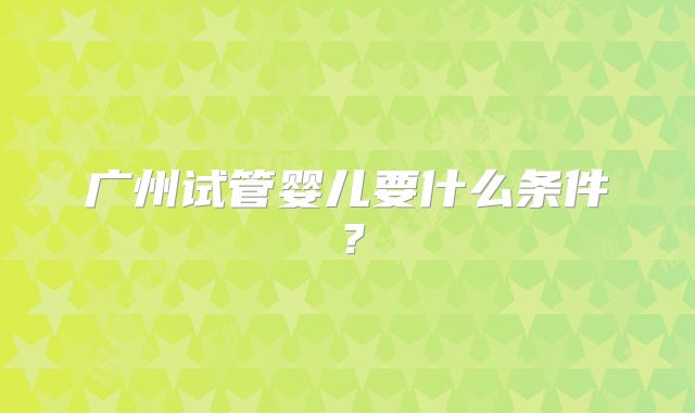 广州试管婴儿要什么条件？