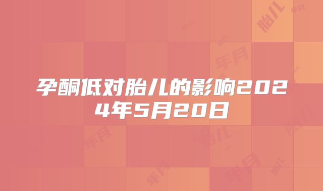 孕酮低对胎儿的影响2024年5月20日