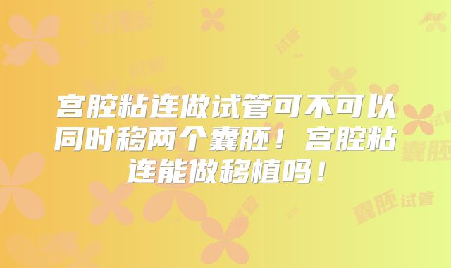 宫腔粘连做试管可不可以同时移两个囊胚！宫腔粘连能做移植吗！
