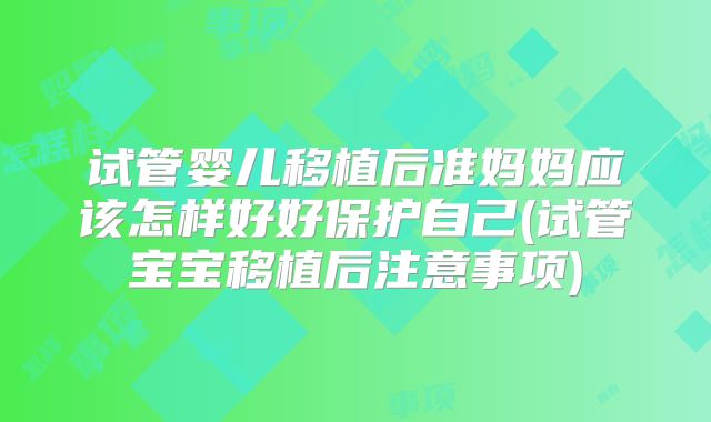 试管婴儿移植后准妈妈应该怎样好好保护自己(试管宝宝移植后注意事项)