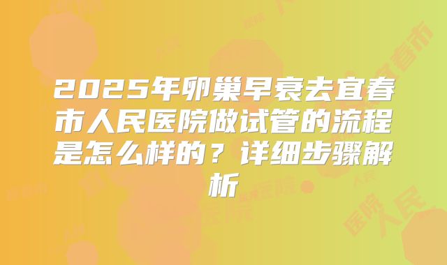 2025年卵巢早衰去宜春市人民医院做试管的流程是怎么样的?详细步骤解析