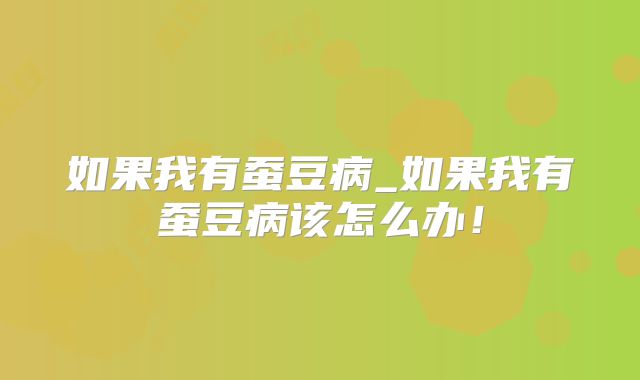 如果我有蚕豆病_如果我有蚕豆病该怎么办！