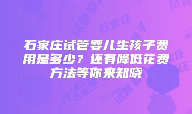 石家庄试管婴儿生孩子费用是多少？还有降低花费方法等你来知晓