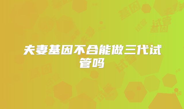 夫妻基因不合能做三代试管吗