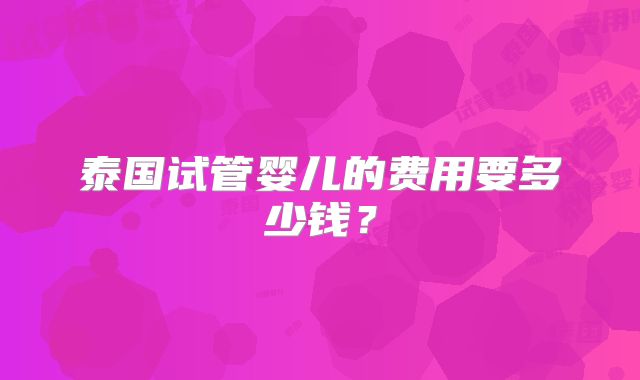 泰国试管婴儿的费用要多少钱？