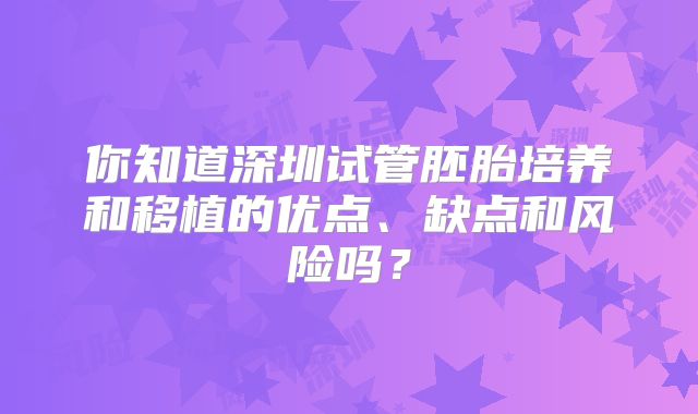 你知道深圳试管胚胎培养和移植的优点、缺点和风险吗？