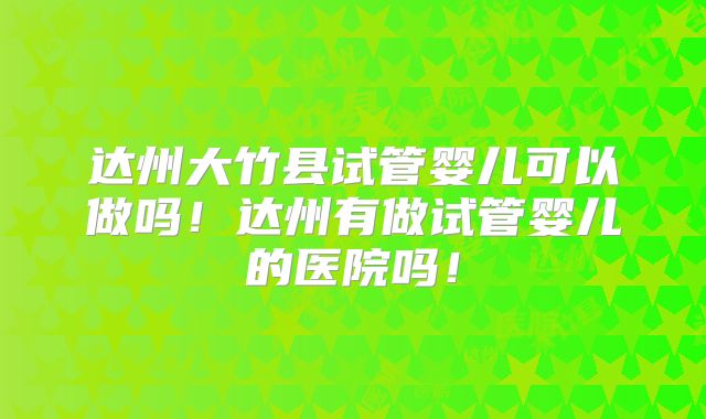达州大竹县试管婴儿可以做吗！达州有做试管婴儿的医院吗！