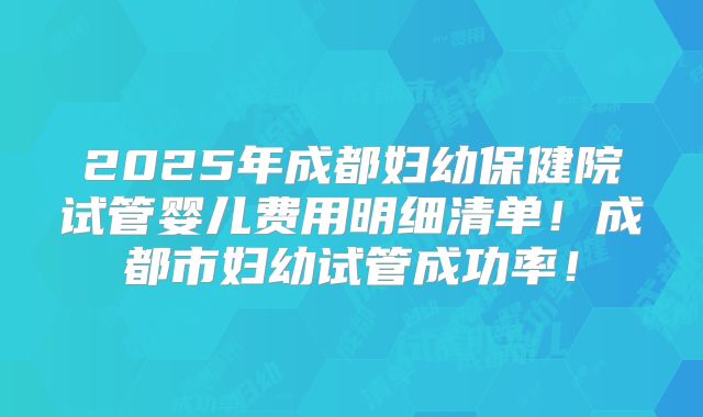 2025年成都妇幼保健院试管婴儿费用明细清单!成都市妇幼试管成功率!