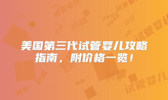 美国第三代试管婴儿攻略指南，附价格一览！