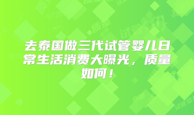 去泰国做三代试管婴儿日常生活消费大曝光,质量如何!