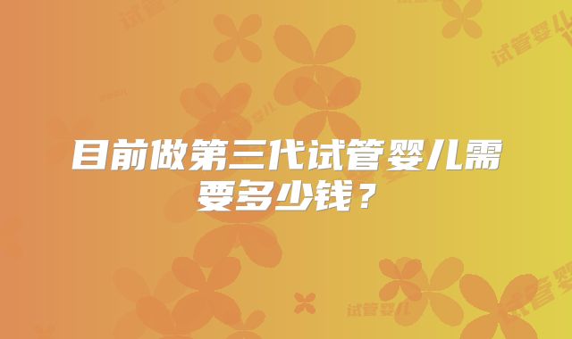 目前做第三代试管婴儿需要多少钱？