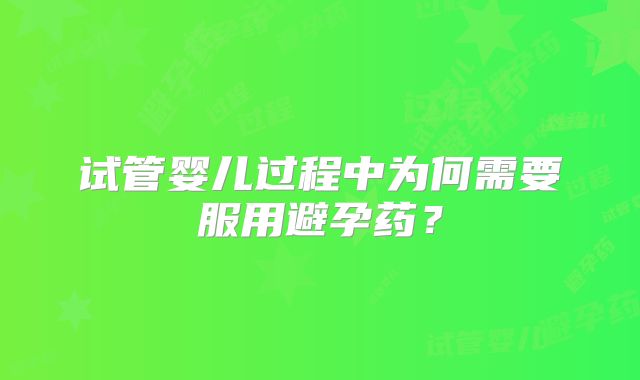 试管婴儿过程中为何需要服用避孕药？
