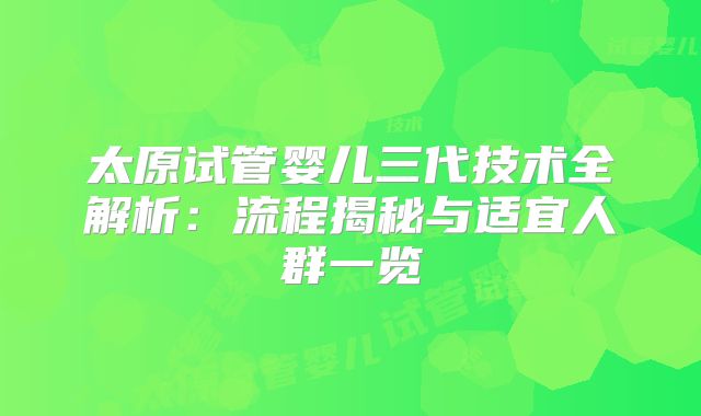 太原试管婴儿三代技术全解析：流程揭秘与适宜人群一览