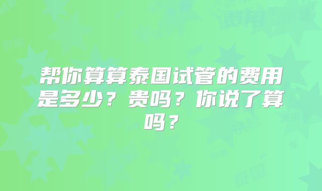 帮你算算泰国试管的费用是多少？贵吗？你说了算吗？