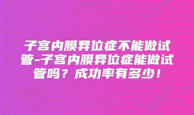 子宫内膜异位症不能做试管-子宫内膜异位症能做试管吗？成功率有多少！